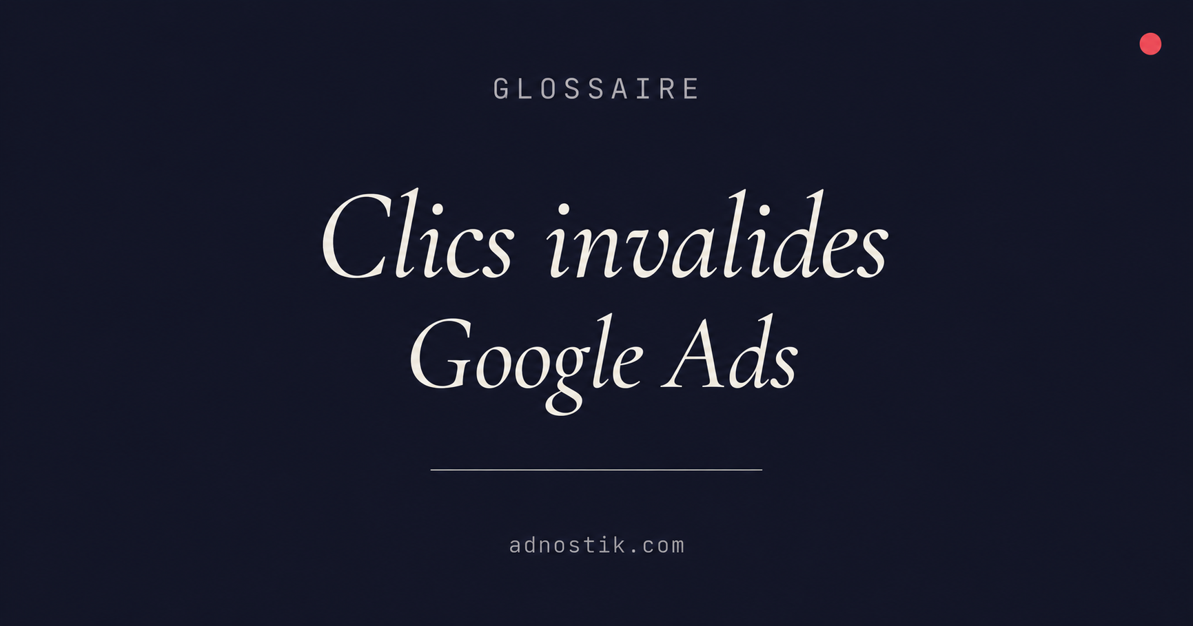 Définition clics invalides Google Ads — glossaire click fraud et IVT — Adnostik