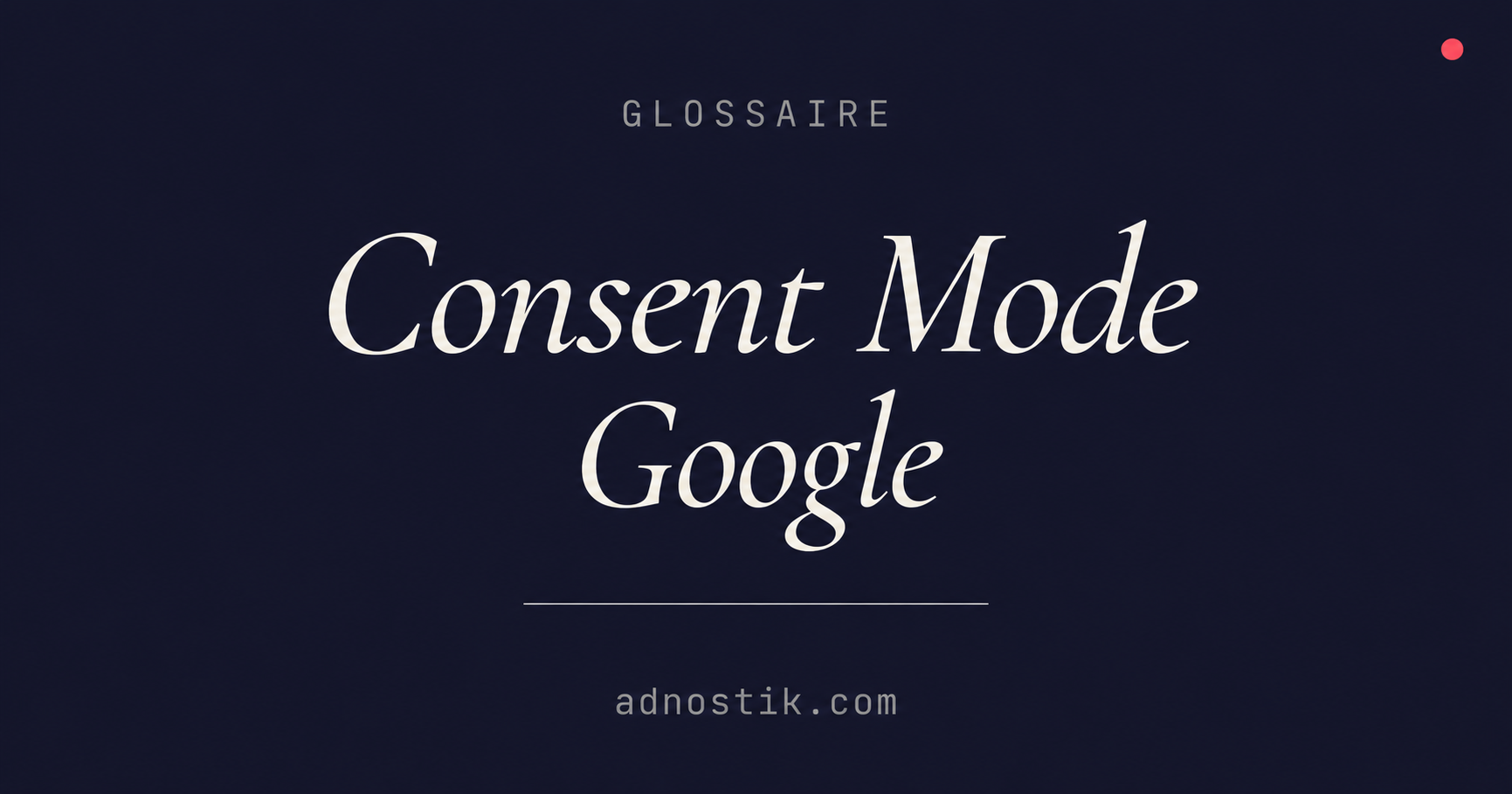 Définition Consent Mode Google — glossaire tracking et fraude publicitaire — Adnostik