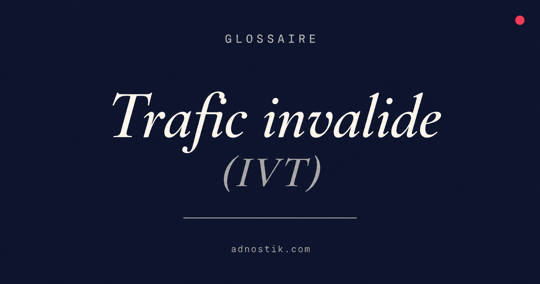 Définition trafic invalide IVT — glossaire fraude publicitaire et bots — Adnostik